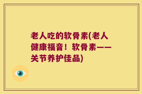 老人吃的软骨素(老人健康福音!软骨素——关节养护佳品) 老人吃的软骨素(老人健康福音!软骨素——关节养护佳品)