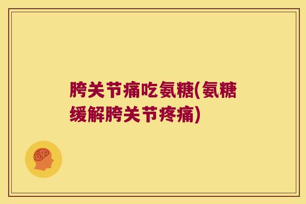 胯关节痛吃氨糖(氨糖缓解胯关节) 胯关节痛吃氨糖(氨糖缓解胯关节)