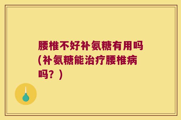 腰椎不好补氨糖有用吗(补氨糖能腰椎吗？)