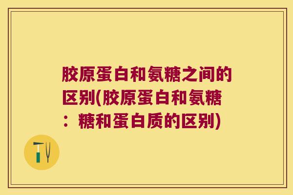 胶原蛋白和氨糖之间的区别(胶原蛋白和氨糖：糖和蛋白质的区别)