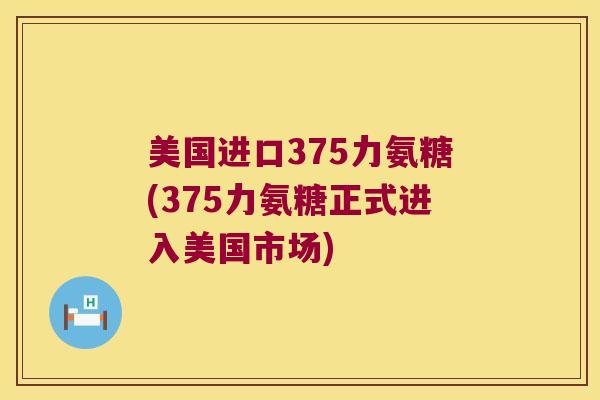 美国进口375力氨糖(375力氨糖正式进入美国市场) 美国进口375力氨糖(375力氨糖正式进入美国市场)