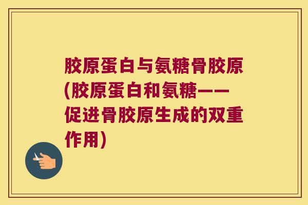 胶原蛋白与氨糖骨胶原(胶原蛋白和氨糖——促进骨胶原生成的双重作用) 胶原蛋白与氨糖骨胶原(胶原蛋白和氨糖——促进骨胶原生成的双重作用)