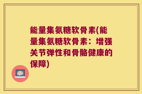 能量集氨糖软骨素(能量集氨糖软骨素:增强关节弹性和骨骼健康的保障) 能量集氨糖软骨素(能量集氨糖软骨素:增强关节弹性和骨骼健康的保障)