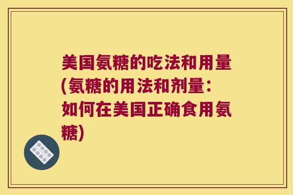 美国氨糖的吃法和用量(氨糖的用法和剂量：如何在美国正确食用氨糖)