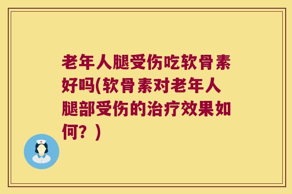 老年人腿受伤吃软骨素好吗(软骨素对老年人腿部受伤的效果如何?) 老年人腿受伤吃软骨素好吗(软骨素对老年人腿部受伤的效果如何?)