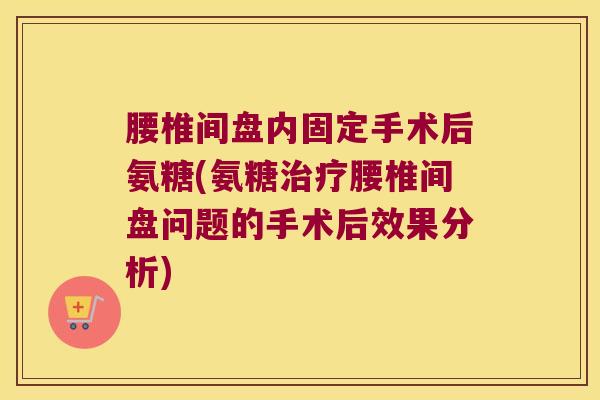 腰椎间盘内固定手术后氨糖(氨糖腰椎间盘问题的手术后效果分析) 腰椎间盘内固定手术后氨糖(氨糖腰椎间盘问题的手术后效果分析)