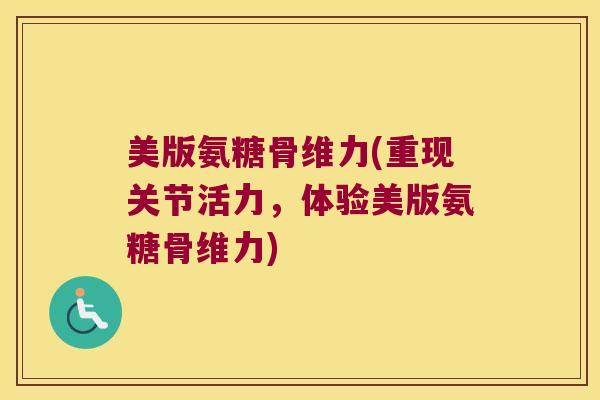 美版氨糖骨维力(重现关节活力,体验美版氨糖骨维力) 美版氨糖骨维力(重现关节活力,体验美版氨糖骨维力)