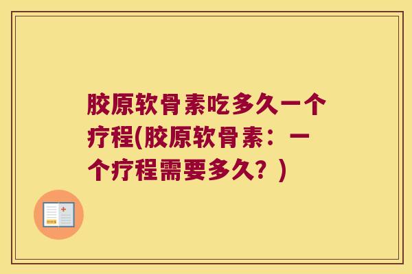 胶原软骨素吃多久一个疗程(胶原软骨素:一个疗程需要多久?) 胶原软骨素吃多久一个疗程(胶原软骨素:一个疗程需要多久?)