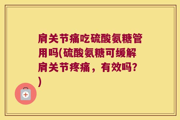 肩关节痛吃硫酸氨糖管用吗(硫酸氨糖可缓解肩关节，有效吗？)