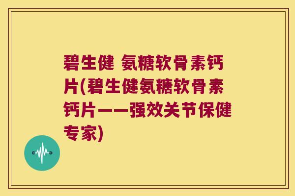 碧生健 氨糖软骨素钙片(碧生健氨糖软骨素钙片——强效关节保健专家)