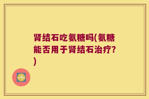 结石吃氨糖吗(氨糖能否用于结石？)