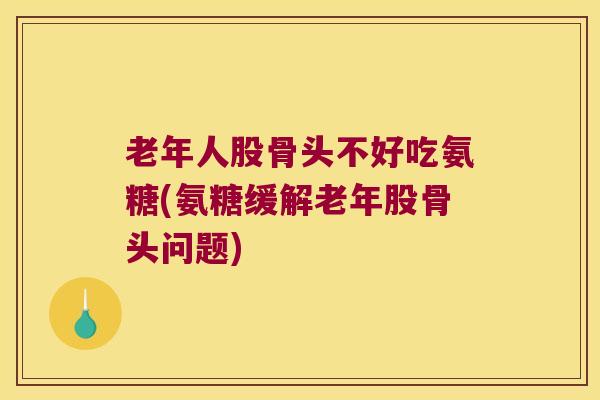 老年人股骨头不好吃氨糖(氨糖缓解老年股骨头问题) 老年人股骨头不好吃氨糖(氨糖缓解老年股骨头问题)