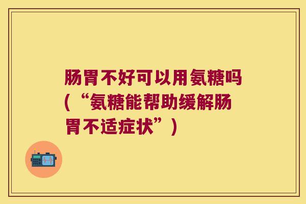 肠胃不好可以用氨糖吗(“氨糖能帮助缓解肠胃不适症状”) 肠胃不好可以用氨糖吗(“氨糖能帮助缓解肠胃不适症状”)
