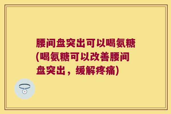 腰间盘突出可以喝氨糖(喝氨糖可以改善腰间盘突出,缓解) 腰间盘突出可以喝氨糖(喝氨糖可以改善腰间盘突出,缓解)
