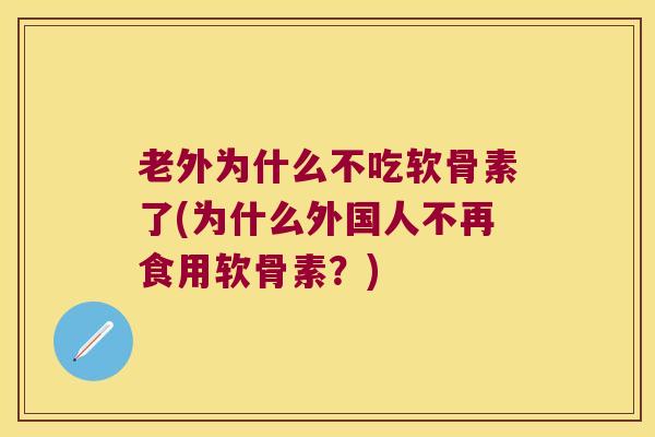 老外为什么不吃软骨素了(为什么外国人不再食用软骨素？)