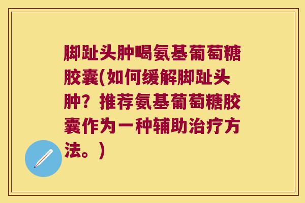 脚趾头肿喝氨基葡萄糖胶囊(如何缓解脚趾头肿?推荐氨基葡萄糖胶囊作为一种辅助方法。) 脚趾头肿喝氨基葡萄糖胶囊(如何缓解脚趾头肿?推荐氨基葡萄糖胶囊作为一种辅助方法。)