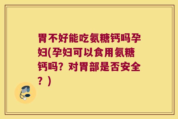 胃不好能吃氨糖钙吗孕妇(孕妇可以食用氨糖钙吗？对胃部是否安全？)