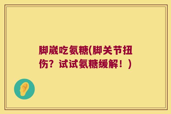 脚崴吃氨糖(脚关节扭伤?试试氨糖缓解!) 脚崴吃氨糖(脚关节扭伤?试试氨糖缓解!)