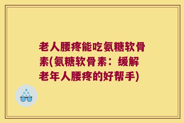 老人腰疼能吃氨糖软骨素(氨糖软骨素：缓解老年人腰疼的好帮手)