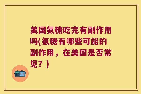 美国氨糖吃完有副作用吗(氨糖有哪些可能的副作用,在美国是否常见?) 美国氨糖吃完有副作用吗(氨糖有哪些可能的副作用,在美国是否常见?)