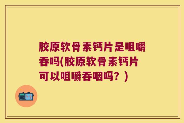胶原软骨素钙片是咀嚼吞吗(胶原软骨素钙片可以咀嚼吞咽吗？)
