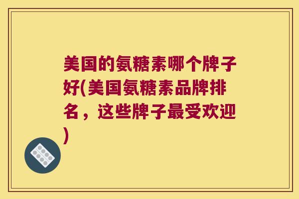 美国的氨糖素哪个牌子好(美国氨糖素品牌排名，这些牌子受欢迎)