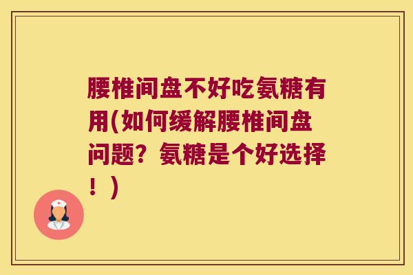 腰椎间盘不好吃氨糖有用(如何缓解腰椎间盘问题？氨糖是个好选择！)