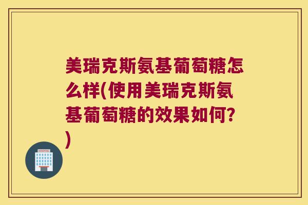美瑞克斯氨基葡萄糖怎么样(使用美瑞克斯氨基葡萄糖的效果如何?) 美瑞克斯氨基葡萄糖怎么样(使用美瑞克斯氨基葡萄糖的效果如何?)