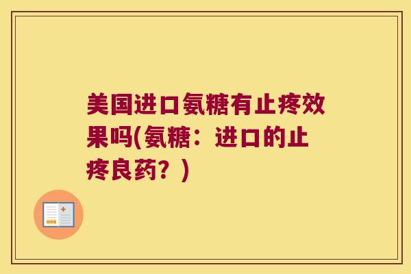 美国进口氨糖有止疼效果吗(氨糖:进口的止疼良药?) 美国进口氨糖有止疼效果吗(氨糖:进口的止疼良药?)