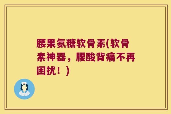 腰果氨糖软骨素(软骨素神器,腰酸背痛不再困扰!) 腰果氨糖软骨素(软骨素神器,腰酸背痛不再困扰!)