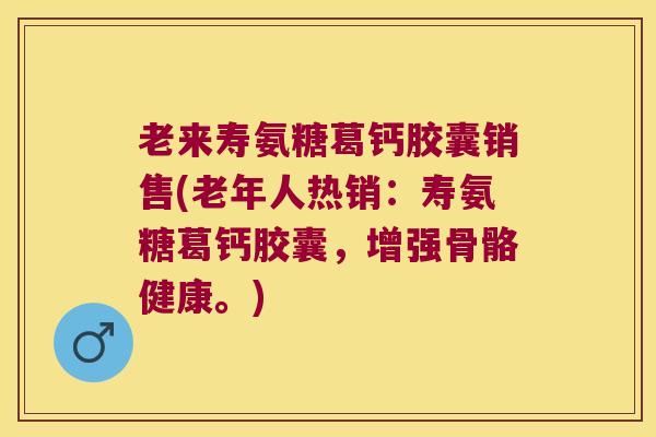 老来寿氨糖葛钙胶囊销售(老年人热销：寿氨糖葛钙胶囊，增强骨骼健康。)