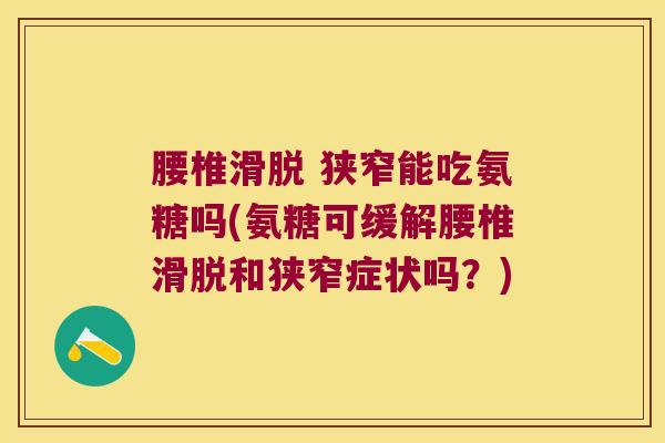 腰椎滑脱 狭窄能吃氨糖吗(氨糖可缓解腰椎滑脱和狭窄症状吗?) 腰椎滑脱 狭窄能吃氨糖吗(氨糖可缓解腰椎滑脱和狭窄症状吗?)