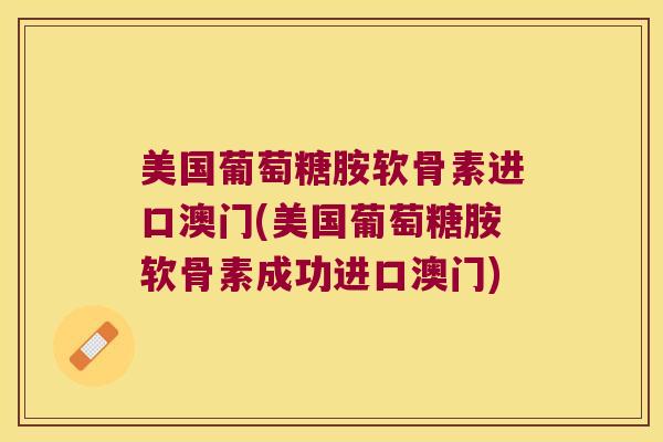 美国葡萄糖胺软骨素进口澳门(美国葡萄糖胺软骨素成功进口澳门)