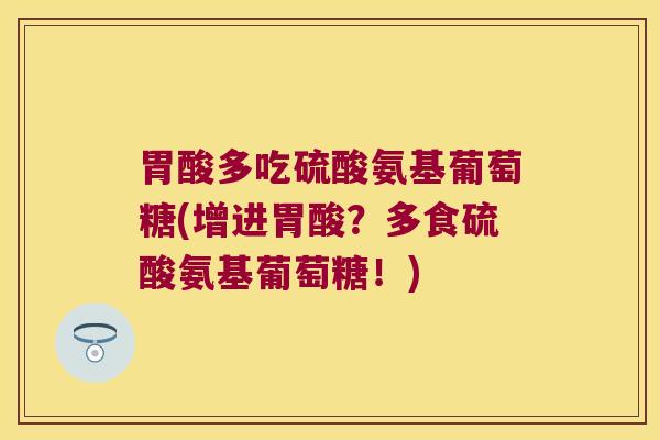 胃酸多吃硫酸氨基葡萄糖(增进胃酸？多食硫酸氨基葡萄糖！)