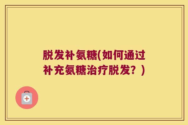 补氨糖(如何通过补充氨糖?) 补氨糖(如何通过补充氨糖?)