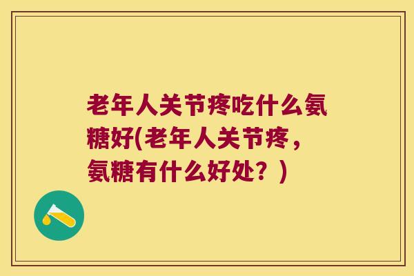 老年人关节疼吃什么氨糖好(老年人关节疼，氨糖有什么好处？)