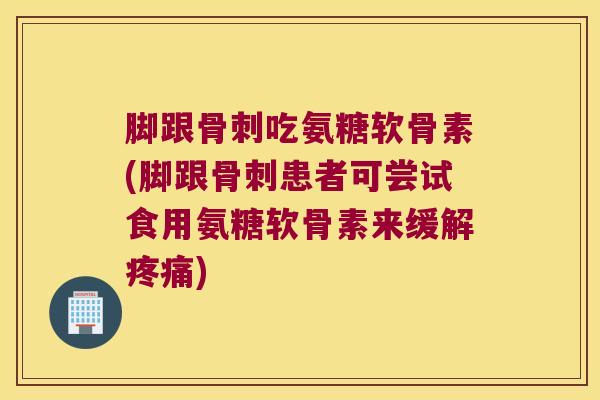 脚跟吃氨糖软骨素(脚跟患者可尝试食用氨糖软骨素来缓解) 脚跟吃氨糖软骨素(脚跟患者可尝试食用氨糖软骨素来缓解)