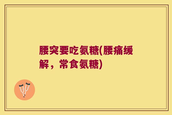 腰突要吃氨糖(腰痛缓解,常食氨糖) 腰突要吃氨糖(腰痛缓解,常食氨糖)