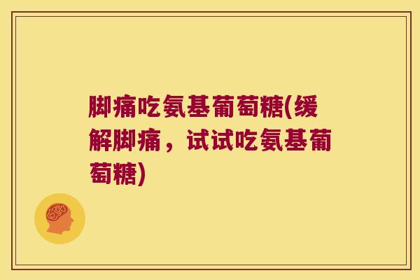 脚痛吃氨基葡萄糖(缓解脚痛,试试吃氨基葡萄糖) 脚痛吃氨基葡萄糖(缓解脚痛,试试吃氨基葡萄糖)