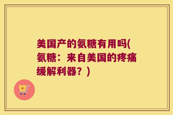 美国产的氨糖有用吗(氨糖:来自美国的缓解利器?) 美国产的氨糖有用吗(氨糖:来自美国的缓解利器?)