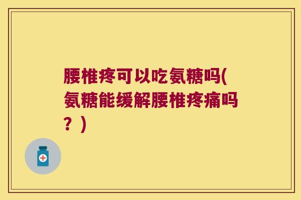 腰椎疼可以吃氨糖吗(氨糖能缓解腰椎吗?) 腰椎疼可以吃氨糖吗(氨糖能缓解腰椎吗?)