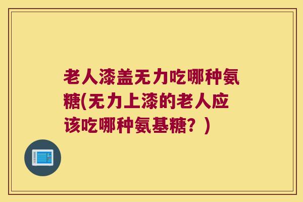老人漆盖无力吃哪种氨糖(无力上漆的老人应该吃哪种氨基糖？)