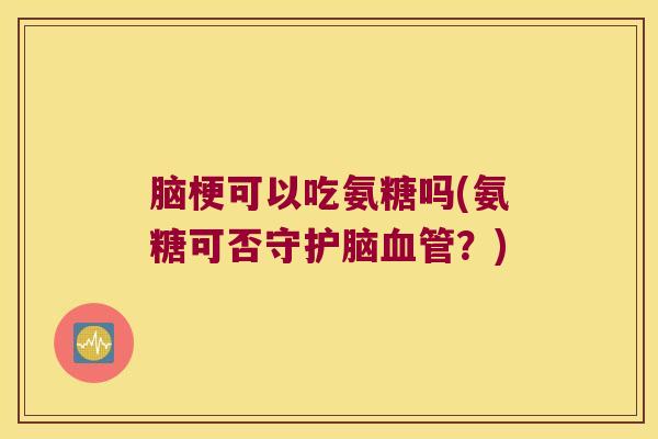 脑梗可以吃氨糖吗(氨糖可否守护脑？)