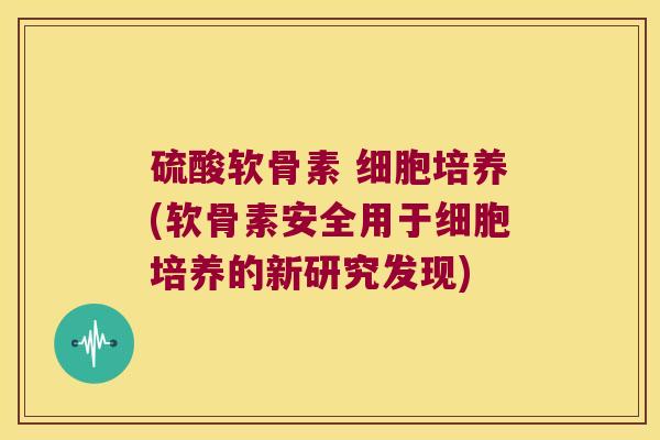 硫酸软骨素 细胞培养(软骨素安全用于细胞培养的新研究发现) 硫酸软骨素 细胞培养(软骨素安全用于细胞培养的新研究发现)