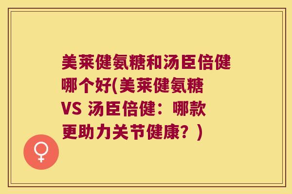 美莱健氨糖和汤臣倍健哪个好(美莱健氨糖 VS 汤臣倍健:哪款更助力关节健康?) 美莱健氨糖和汤臣倍健哪个好(美莱健氨糖 VS 汤臣倍健:哪款更助力关节健康?)