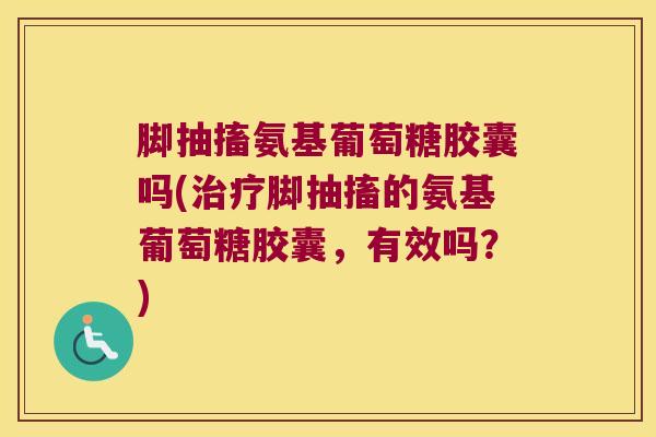 脚抽搐氨基葡萄糖胶囊吗(脚抽搐的氨基葡萄糖胶囊,有效吗?) 脚抽搐氨基葡萄糖胶囊吗(脚抽搐的氨基葡萄糖胶囊,有效吗?)