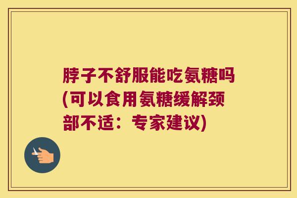 脖子不舒服能吃氨糖吗(可以食用氨糖缓解颈部不适：专家建议)