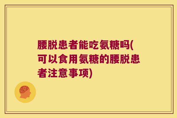 腰脱患者能吃氨糖吗(可以食用氨糖的腰脱患者注意事项)