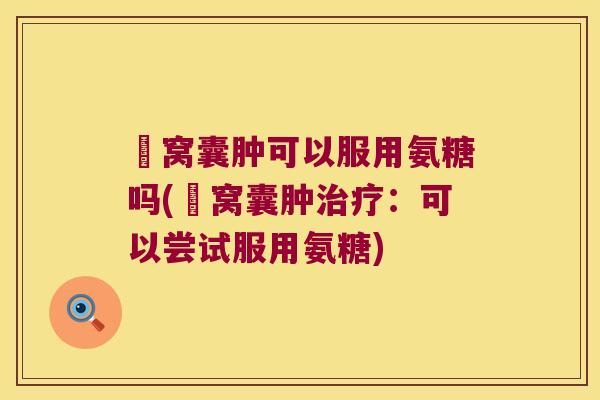 腘窝囊肿可以服用氨糖吗(腘窝囊肿：可以尝试服用氨糖)