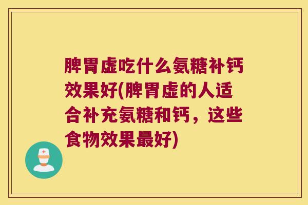 脾胃虚吃什么氨糖补钙效果好(脾胃虚的人适合补充氨糖和钙，这些食物效果好)